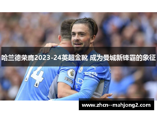 哈兰德荣膺2023-24英超金靴 成为曼城新锋霸的象征