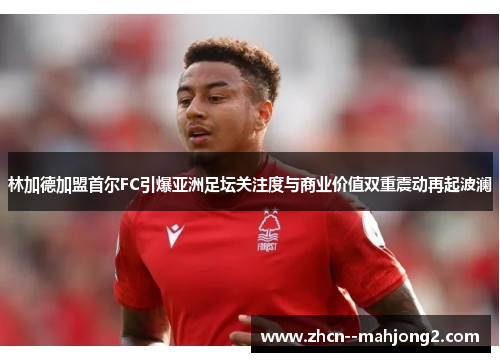 林加德加盟首尔FC引爆亚洲足坛关注度与商业价值双重震动再起波澜 林加德加盟首尔FC引爆亚洲足坛关注度与商业价值双重震动再起波澜