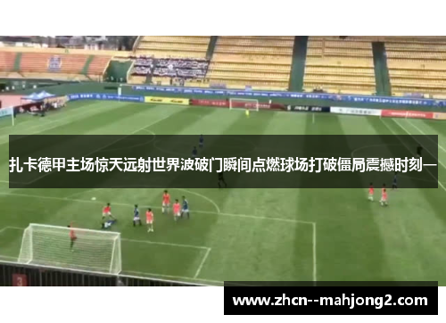 扎卡德甲主场惊天远射世界波破门瞬间点燃球场打破僵局震撼时刻一