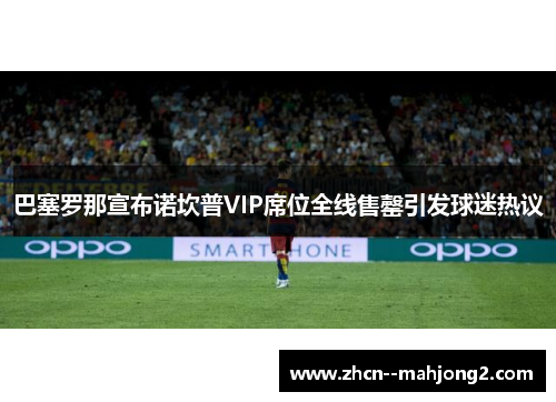 巴塞罗那宣布诺坎普VIP席位全线售罄引发球迷热议 巴塞罗那宣布诺坎普VIP席位全线售罄引发球迷热议