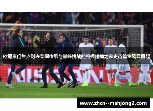 欧冠豪门焦点对决荣耀传承与巅峰挑战的终极碰撞之夜史诗篇章风云再起 欧冠豪门焦点对决荣耀传承与巅峰挑战的终极碰撞之夜史诗篇章风云再起
