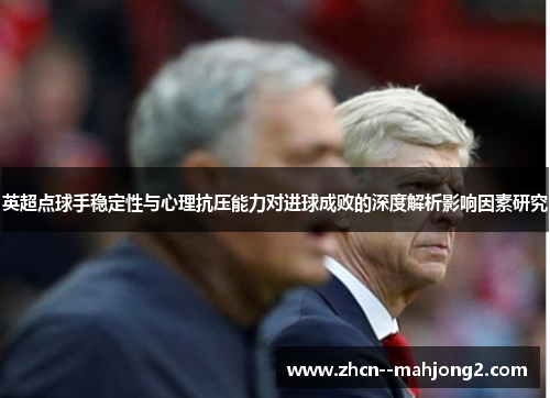 英超点球手稳定性与心理抗压能力对进球成败的深度解析影响因素研究 英超点球手稳定性与心理抗压能力对进球成败的深度解析影响因素研究