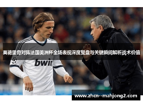 莫德里奇对阵法国美洲杯全场表现深度复盘与关键瞬间解析战术价值 莫德里奇对阵法国美洲杯全场表现深度复盘与关键瞬间解析战术价值
